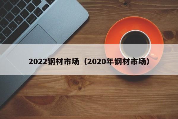 2022钢材市场（2020年钢材市场）